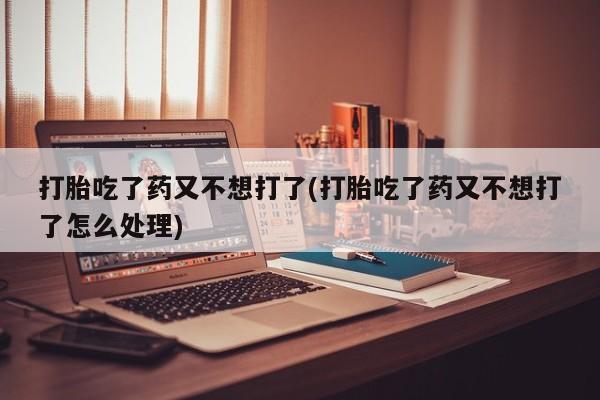 卖打胎药的微信堕胎药联系方式.打胎吃了药又不想打了(打胎吃了药又不想打了怎么处理)