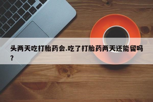 卖打胎药的微信堕胎药联系方式.头两天吃打胎药会.吃了打胎药两天还能留吗？