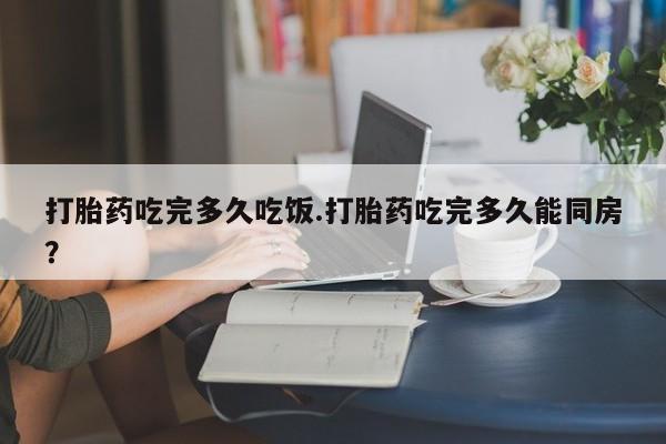 卖打胎药的微信堕胎药联系方式.打胎药吃完多久吃饭.打胎药吃完多久能同房？