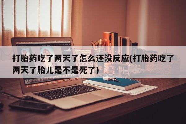 卖打胎药的微信堕胎药联系方式.打胎药吃了两天了怎么还没反应(打胎药吃了两天了胎儿是不是死了)