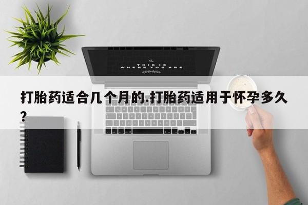 卖打胎药的微信堕胎药联系方式.打胎药适合几个月的.打胎药适用于怀孕多久？