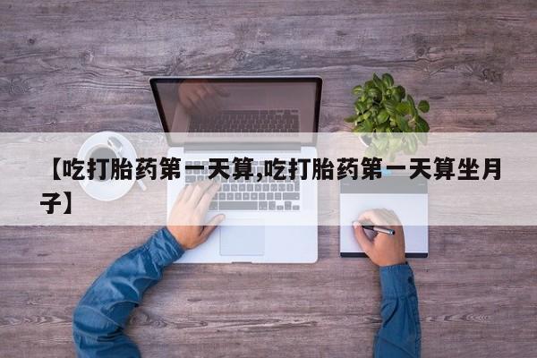 卖打胎药的微信堕胎药联系方式.【吃打胎药第一天算,吃打胎药第一天算坐月子】