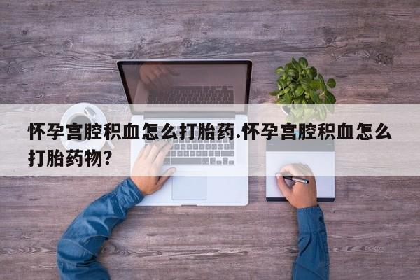 卖打胎药的微信堕胎药联系方式.怀孕宫腔积血怎么打胎药.怀孕宫腔积血怎么打胎药物？