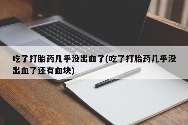 卖打胎药的微信堕胎药联系方式.吃了打胎药几乎没出血了(吃了打胎药几乎没出血了还有血块)