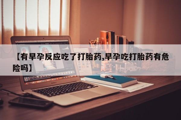 卖打胎药的微信堕胎药联系方式.【有早孕反应吃了打胎药,早孕吃打胎药有危险吗】