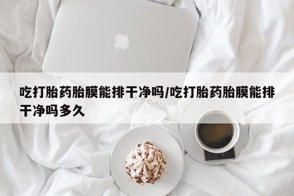 卖打胎药的微信堕胎药联系方式.吃打胎药胎膜能排干净吗/吃打胎药胎膜能排干净吗多久