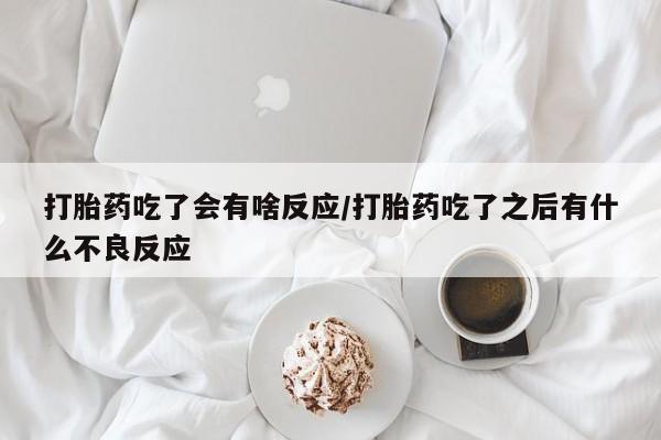 卖打胎药的微信堕胎药联系方式.打胎药吃了会有啥反应/打胎药吃了之后有什么不良反应