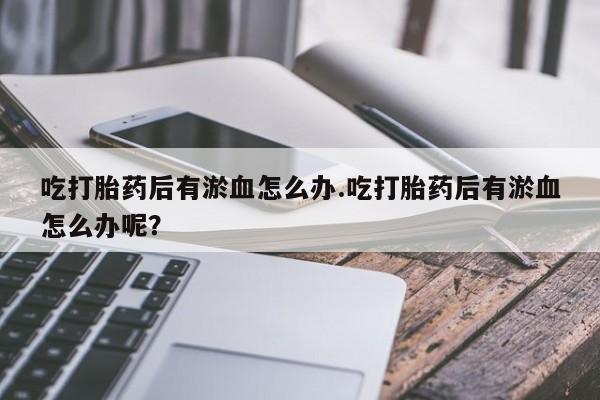 卖打胎药的微信堕胎药联系方式.吃打胎药后有淤血怎么办.吃打胎药后有淤血怎么办呢？