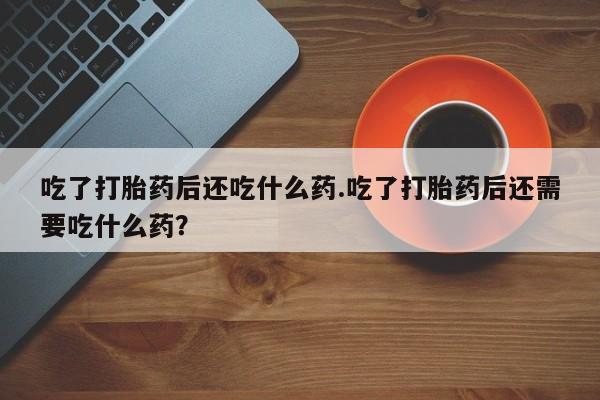 卖打胎药的微信堕胎药联系方式.吃了打胎药后还吃什么药.吃了打胎药后还需要吃什么药？