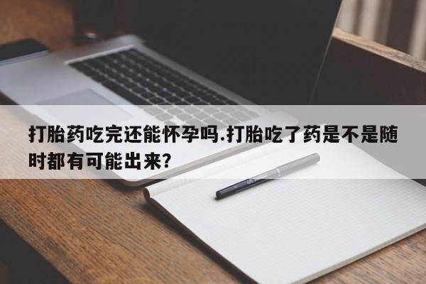 卖打胎药的微信堕胎药联系方式.打胎药吃完还能怀孕吗.打胎吃了药是不是随时都有可能出来？