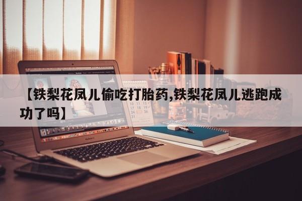 卖打胎药的微信堕胎药联系方式.【铁梨花凤儿偷吃打胎药,铁梨花凤儿逃跑成功了吗】