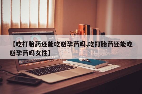 卖打胎药的微信堕胎药联系方式.【吃打胎药还能吃避孕药吗,吃打胎药还能吃避孕药吗女性】