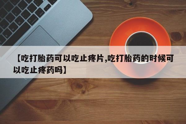 卖打胎药的微信堕胎药联系方式.【吃打胎药可以吃止疼片,吃打胎药的时候可以吃止疼药吗】