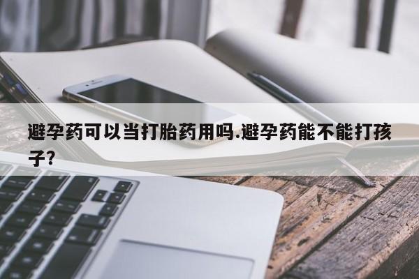 卖打胎药的微信堕胎药联系方式.避孕药可以当打胎药用吗.避孕药能不能打孩子？
