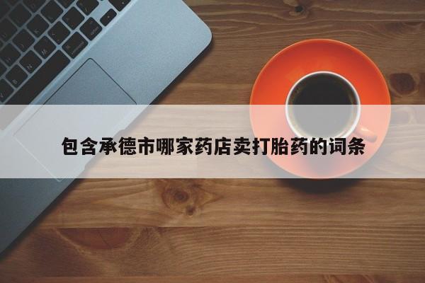 卖打胎药的微信堕胎药联系方式.包含承德市哪家药店卖打胎药的词条