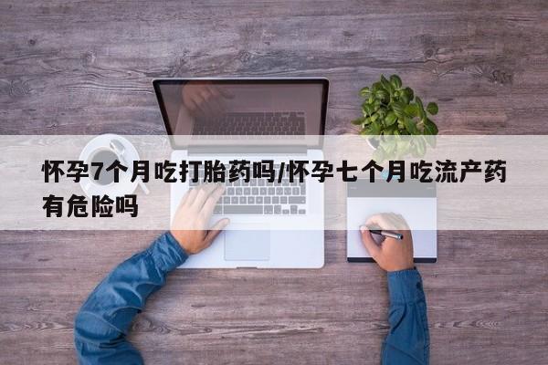 卖打胎药的微信堕胎药联系方式.怀孕7个月吃打胎药吗/怀孕七个月吃流产药有危险吗