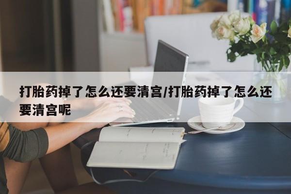 卖打胎药的微信堕胎药联系方式.打胎药掉了怎么还要清宫/打胎药掉了怎么还要清宫呢