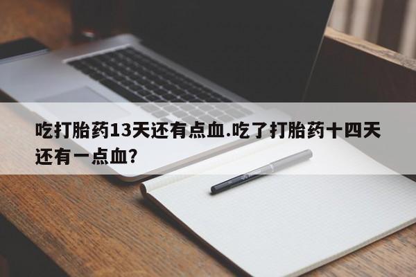 卖打胎药的微信堕胎药联系方式.吃打胎药13天还有点血.吃了打胎药十四天还有一点血？