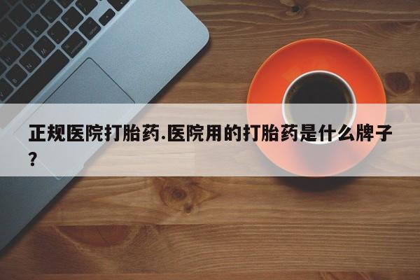 卖打胎药的微信堕胎药联系方式.正规医院打胎药.医院用的打胎药是什么牌子？