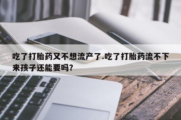 卖打胎药的微信堕胎药联系方式.吃了打胎药又不想流产了.吃了打胎药流不下来孩子还能要吗？