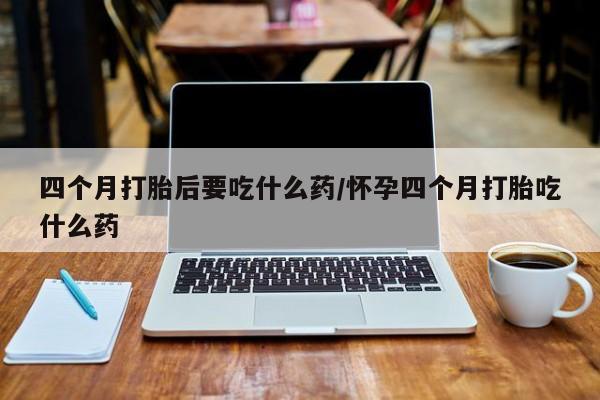 卖打胎药的微信堕胎药联系方式.四个月打胎后要吃什么药/怀孕四个月打胎吃什么药