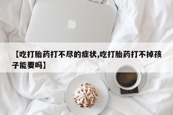 卖打胎药的微信堕胎药联系方式.【吃打胎药打不尽的症状,吃打胎药打不掉孩子能要吗】