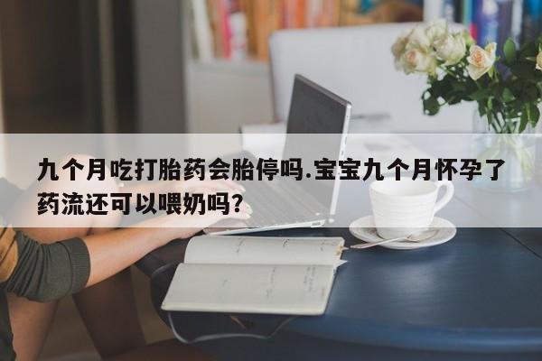 卖打胎药的微信堕胎药联系方式.九个月吃打胎药会胎停吗.宝宝九个月怀孕了药流还可以喂奶吗？