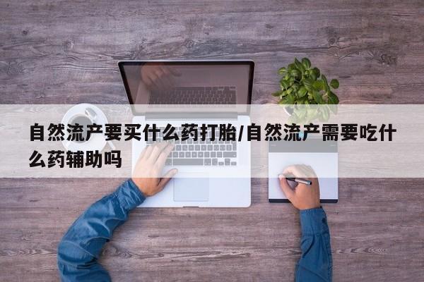 卖打胎药的微信堕胎药联系方式.自然流产要买什么药打胎/自然流产需要吃什么药辅助吗