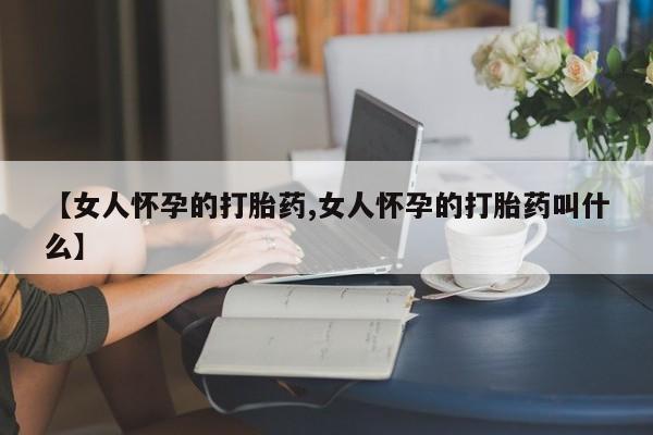 卖打胎药的微信堕胎药联系方式.【女人怀孕的打胎药,女人怀孕的打胎药叫什么】