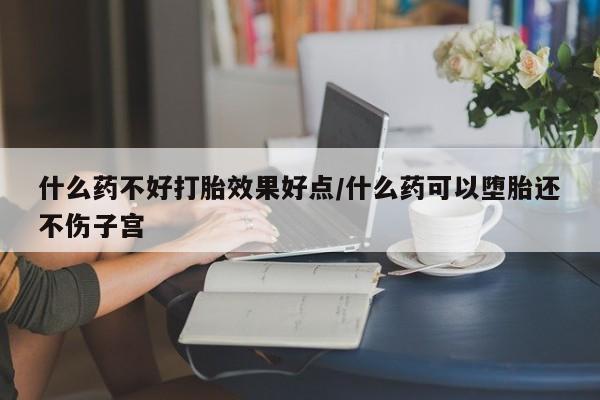 卖打胎药的微信堕胎药联系方式.什么药不好打胎效果好点/什么药可以堕胎还不伤子宫