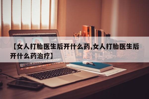 卖打胎药的微信堕胎药联系方式.【女人打胎医生后开什么药,女人打胎医生后开什么药治疗】