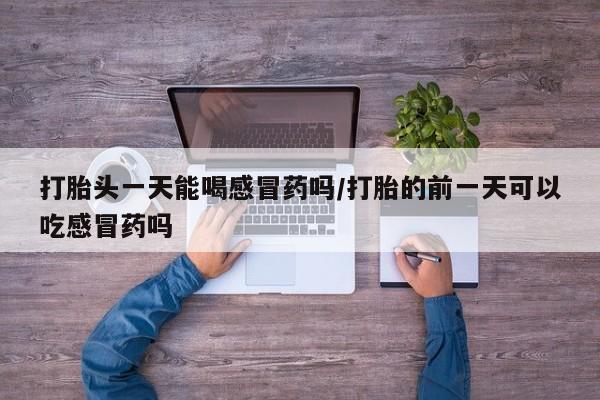 卖打胎药的微信堕胎药联系方式.打胎头一天能喝感冒药吗/打胎的前一天可以吃感冒药吗