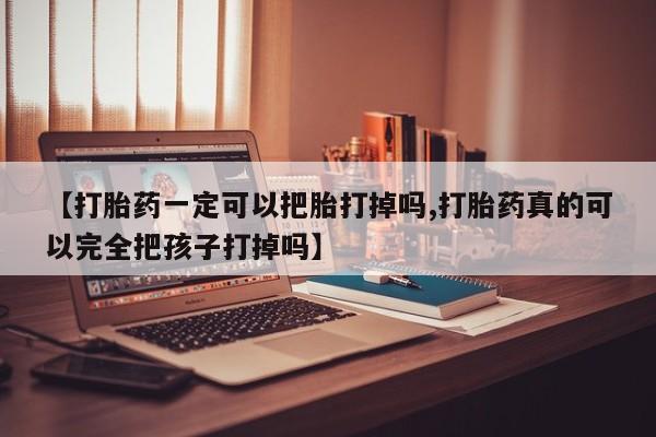 卖打胎药的微信堕胎药联系方式.【打胎药一定可以把胎打掉吗,打胎药真的可以完全把孩子打掉吗】