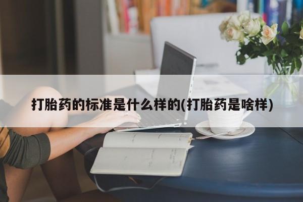 卖打胎药的微信堕胎药联系方式.打胎药的标准是什么样的(打胎药是啥样)