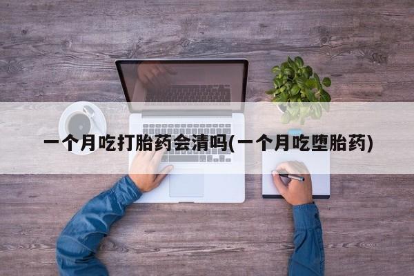 卖打胎药的微信堕胎药联系方式.一个月吃打胎药会清吗(一个月吃堕胎药)