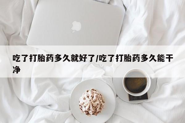 卖打胎药的微信堕胎药联系方式.吃了打胎药多久就好了/吃了打胎药多久能干净