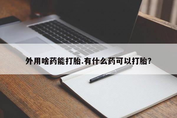 卖打胎药的微信堕胎药联系方式.外用啥药能打胎.有什么药可以打胎？