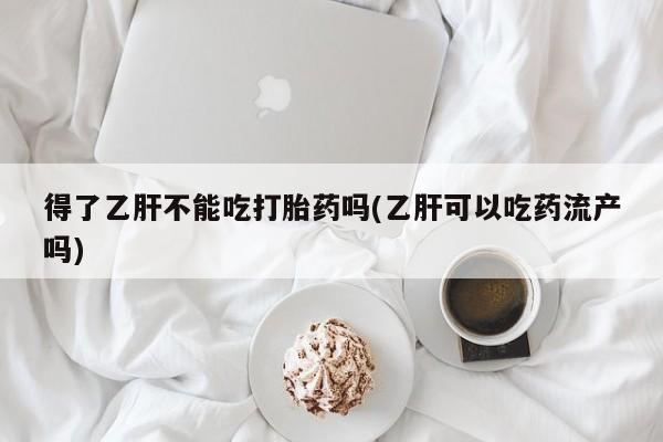卖打胎药的微信堕胎药联系方式.得了乙肝不能吃打胎药吗(乙肝可以吃药流产吗)