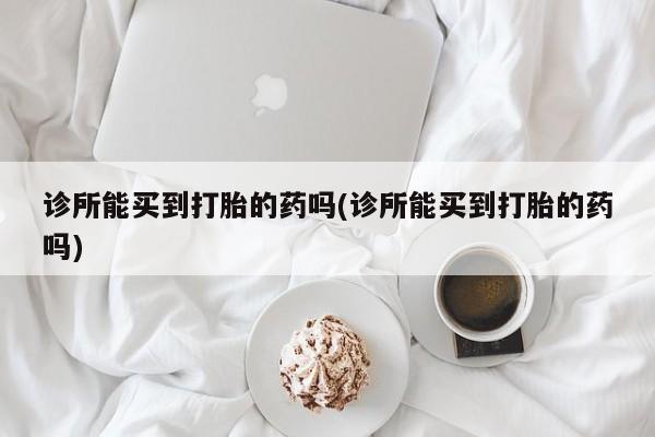 卖打胎药的微信堕胎药联系方式.诊所能买到打胎的药吗(诊所能买到打胎的药吗)
