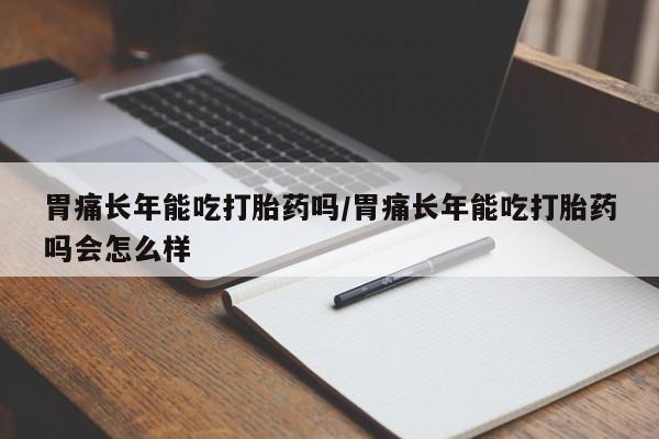卖打胎药的微信堕胎药联系方式.胃痛长年能吃打胎药吗/胃痛长年能吃打胎药吗会怎么样