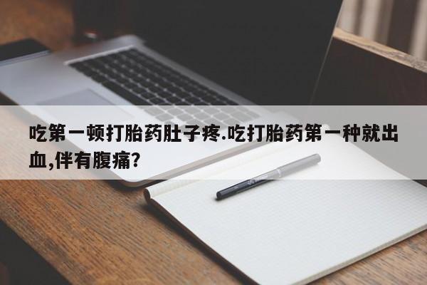 卖打胎药的微信堕胎药联系方式.吃第一顿打胎药肚子疼.吃打胎药第一种就出血,伴有腹痛？
