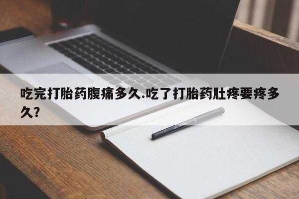 卖打胎药的微信堕胎药联系方式.吃完打胎药腹痛多久.吃了打胎药肚疼要疼多久？