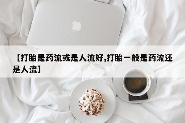 卖打胎药的微信堕胎药联系方式.【打胎是药流或是人流好,打胎一般是药流还是人流】