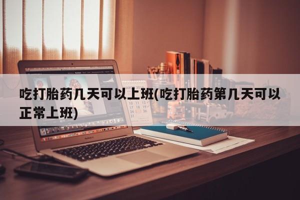 卖打胎药的微信堕胎药联系方式.吃打胎药几天可以上班(吃打胎药第几天可以正常上班)