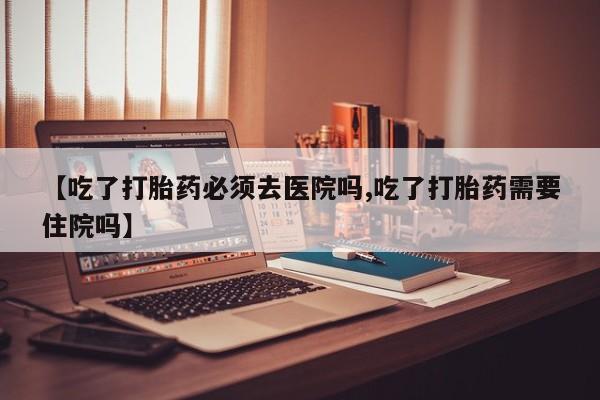 卖打胎药的微信堕胎药联系方式.【吃了打胎药必须去医院吗,吃了打胎药需要住院吗】