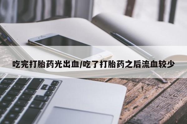 卖打胎药的微信堕胎药联系方式.吃完打胎药光出血/吃了打胎药之后流血较少