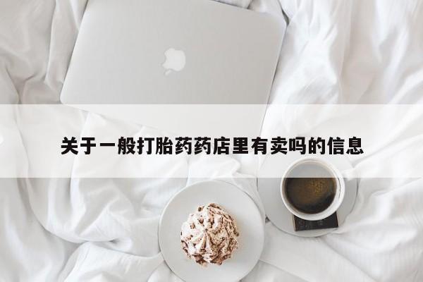 卖打胎药的微信堕胎药联系方式.关于一般打胎药药店里有卖吗的信息