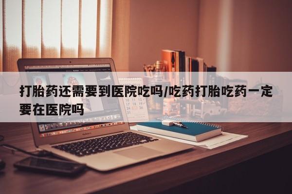 卖打胎药的微信堕胎药联系方式.打胎药还需要到医院吃吗/吃药打胎吃药一定要在医院吗