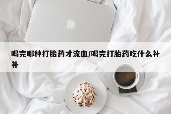 卖打胎药的微信堕胎药联系方式.喝完哪种打胎药才流血/喝完打胎药吃什么补补