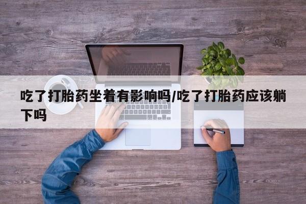 卖打胎药的微信堕胎药联系方式.吃了打胎药坐着有影响吗/吃了打胎药应该躺下吗